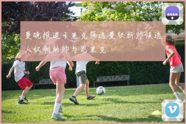 曼晚报道卡里克筛选曼联新帅候选人仅剩纳帅与恩里克