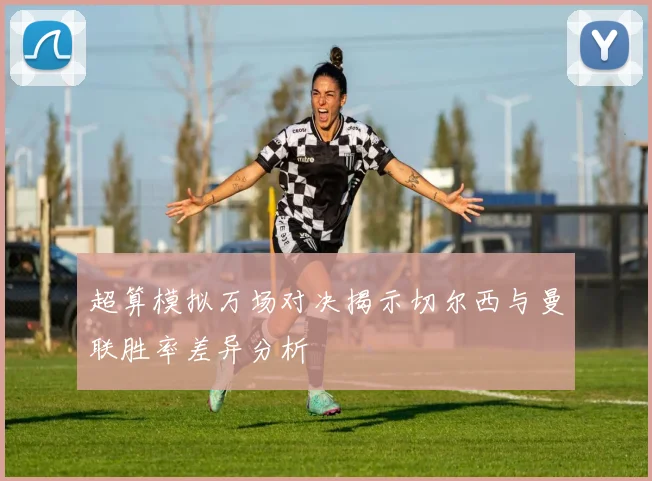 超算模拟万场对决揭示切尔西与曼联胜率差异分析