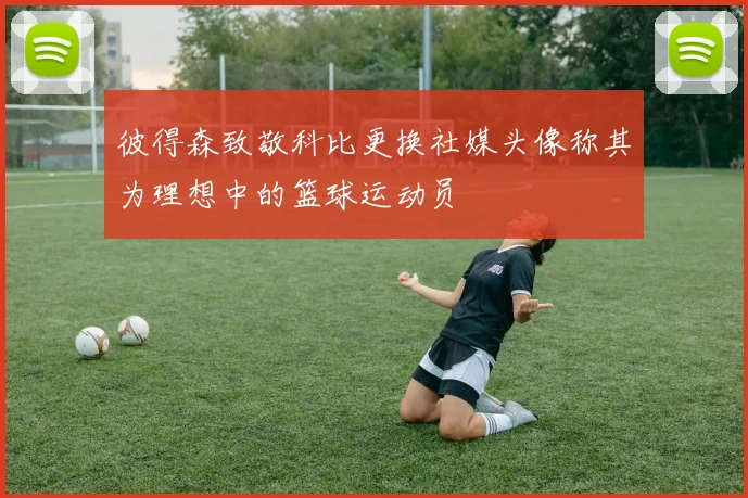彼得森致敬科比更换社媒头像称其为理想中的篮球运动员