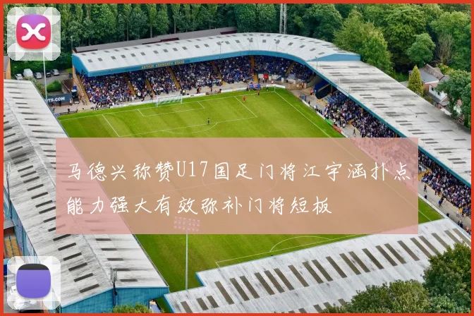 马德兴称赞U17国足门将江宇涵扑点能力强大有效弥补门将短板