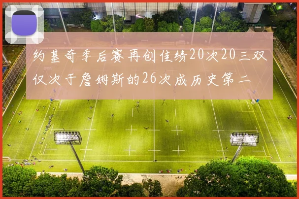 约基奇季后赛再创佳绩20次20三双仅次于詹姆斯的26次成历史第二
