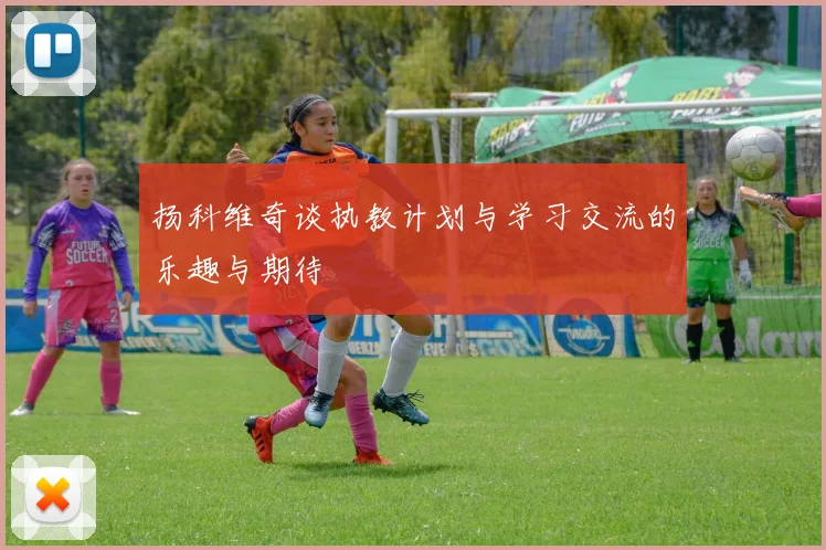 扬科维奇谈执教计划与学习交流的乐趣与期待
