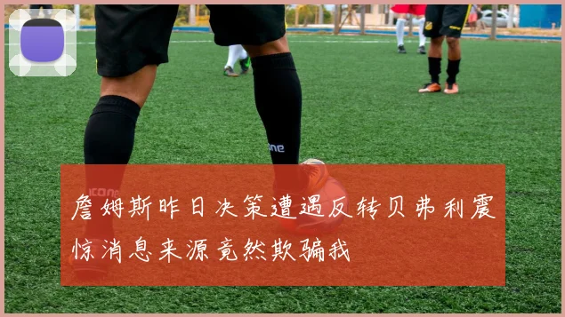 詹姆斯昨日决策遭遇反转贝弗利震惊消息来源竟然欺骗我