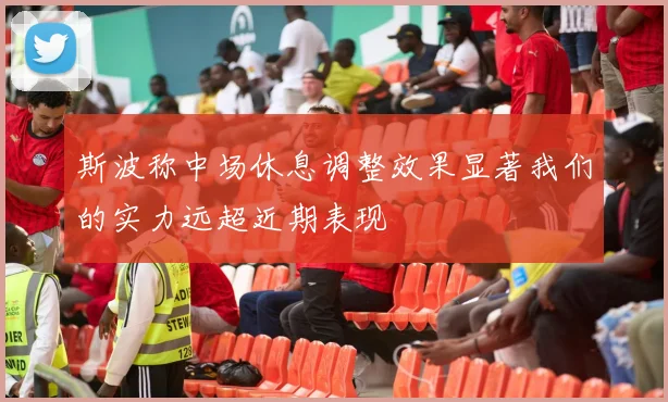 斯波称中场休息调整效果显著我们的实力远超近期表现