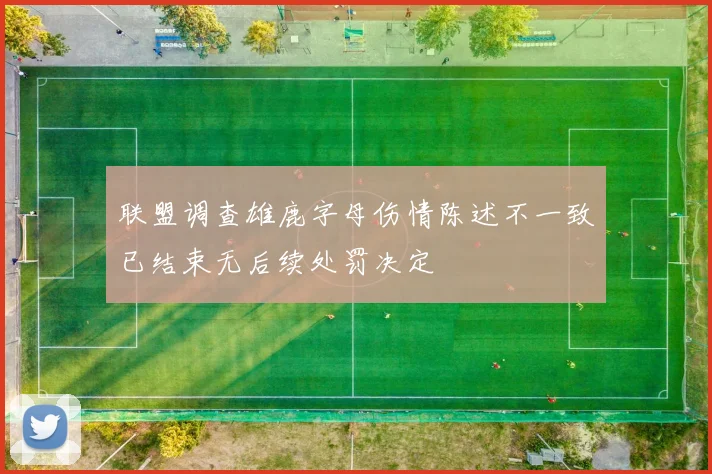 联盟调查雄鹿字母伤情陈述不一致已结束无后续处罚决定