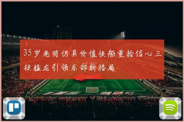 35岁老将仍具价值快船重拾信心三核猛龙引领东部新格局