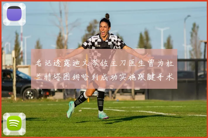 名记透露迪文岑佐主刀医生曾为杜兰特塔图姆哈利成功实施跟腱手术