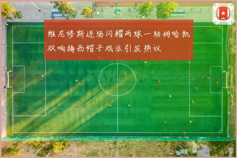 维尼修斯连场闪耀两球一助姆哈凯双响梅西帽子戏法引发热议