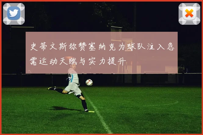 史蒂文斯称赞塞纳克为球队注入急需运动天赋与实力提升