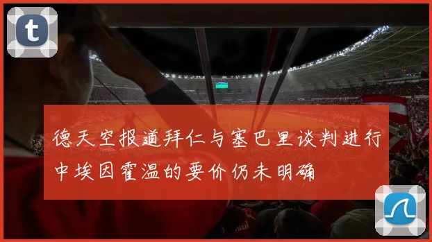 德天空报道拜仁与塞巴里谈判进行中埃因霍温的要价仍未明确