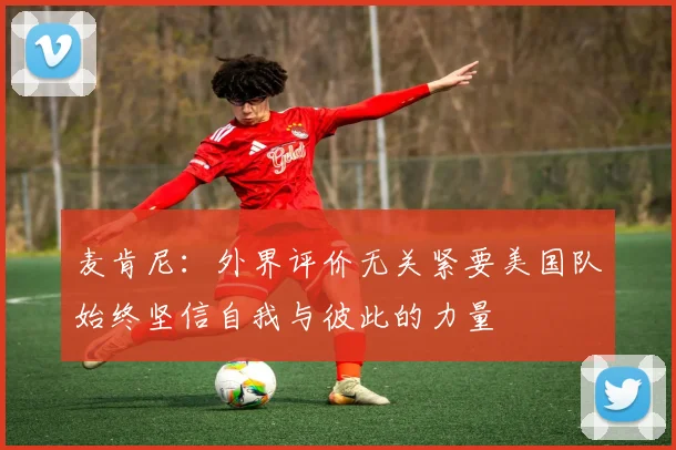 麦肯尼：外界评价无关紧要美国队始终坚信自我与彼此的力量