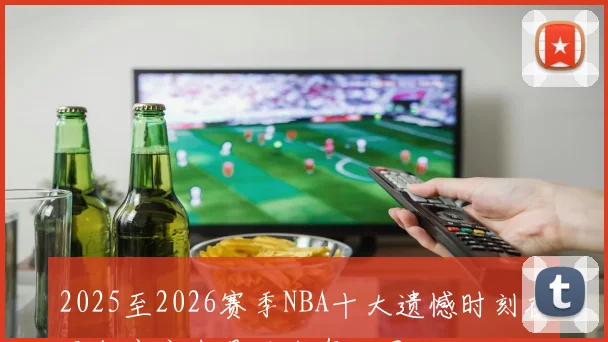 2025至2026赛季NBA十大遗憾时刻在平行宇宙中是否会有不同结局