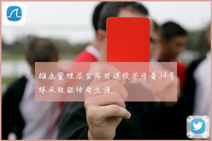 雄鹿管理层宣布将退役字母哥34号球衣致敬传奇生涯