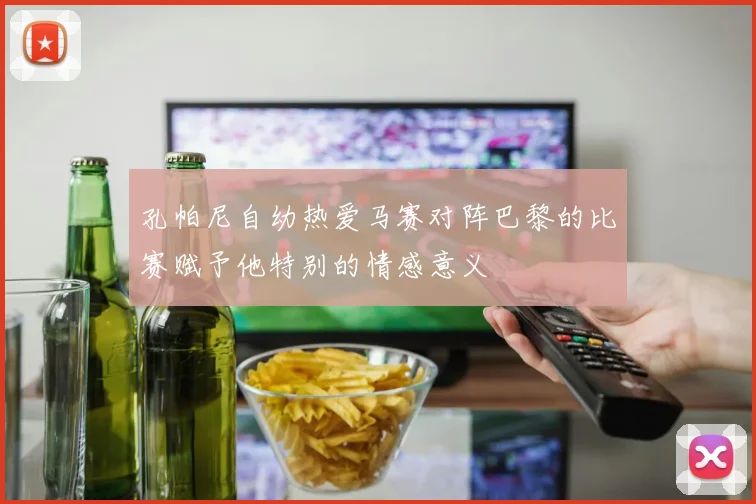孔帕尼自幼热爱马赛对阵巴黎的比赛赋予他特别的情感意义