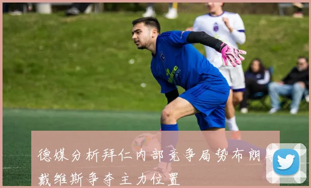 德媒分析拜仁内部竞争局势布朗与戴维斯争夺主力位置
