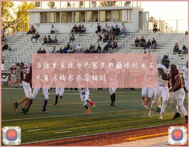 马德里竞技与巴塞罗那巅峰对决五大看点精彩不容错过