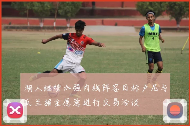 湖人继续加强内线阵容目标卢尼与瓦兰掘金愿意进行交易洽谈