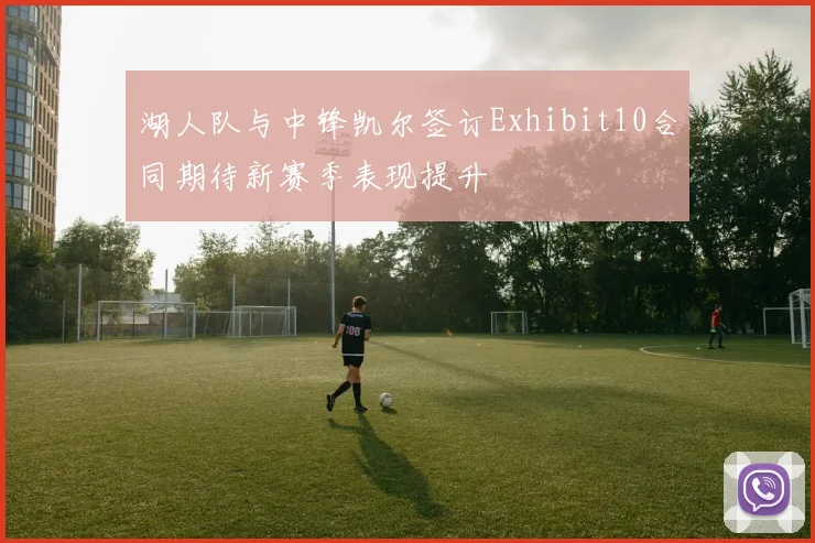 湖人队与中锋凯尔签订Exhibit10合同期待新赛季表现提升