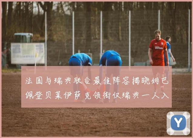 法国与瑞典联合最佳阵容揭晓姆巴佩登贝莱伊萨克领衔仅瑞典一人入选