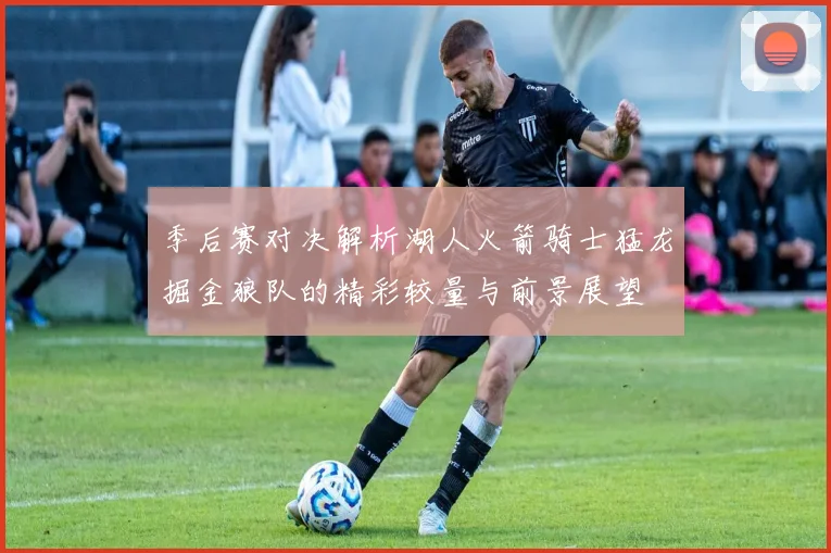季后赛对决解析湖人火箭骑士猛龙掘金狼队的精彩较量与前景展望