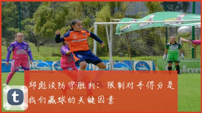 邱彪谈防守胜利：限制对手得分是我们赢球的关键因素