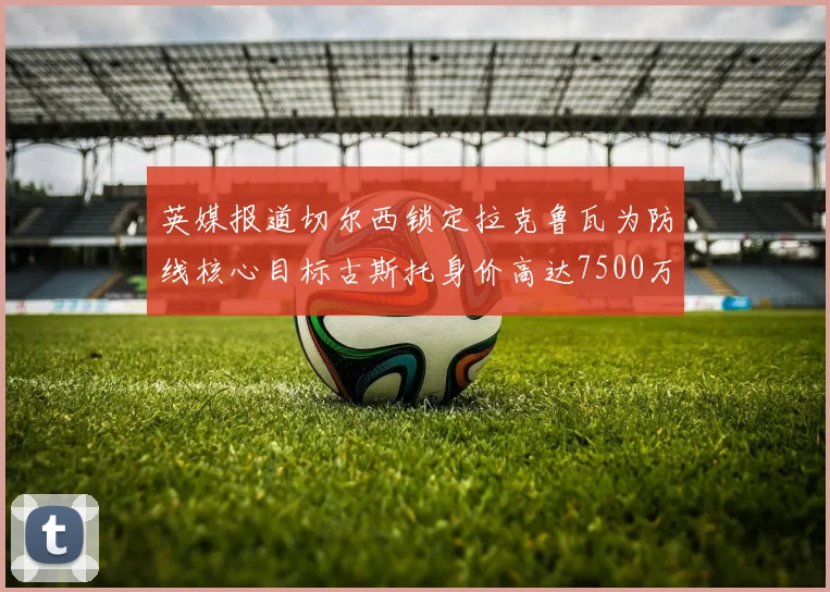 英媒报道切尔西锁定拉克鲁瓦为防线核心目标古斯托身价高达7500万镑