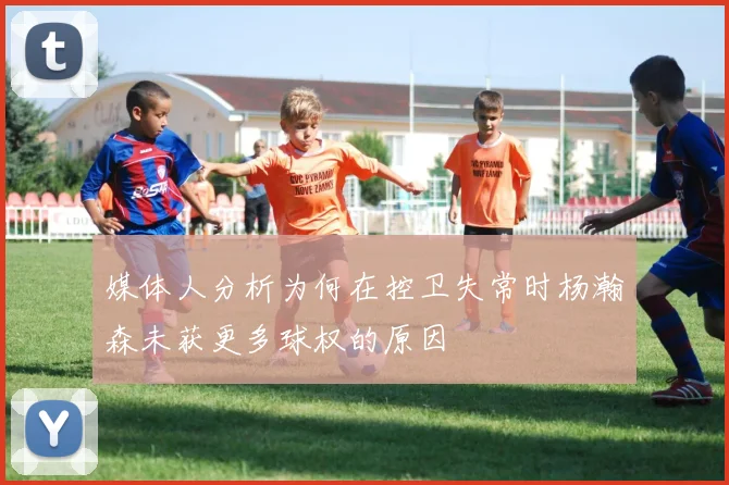 媒体人分析为何在控卫失常时杨瀚森未获更多球权的原因
