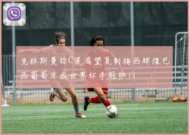 克林斯曼称C罗渴望复制梅西辉煌巴西葡萄牙成世界杯夺冠热门