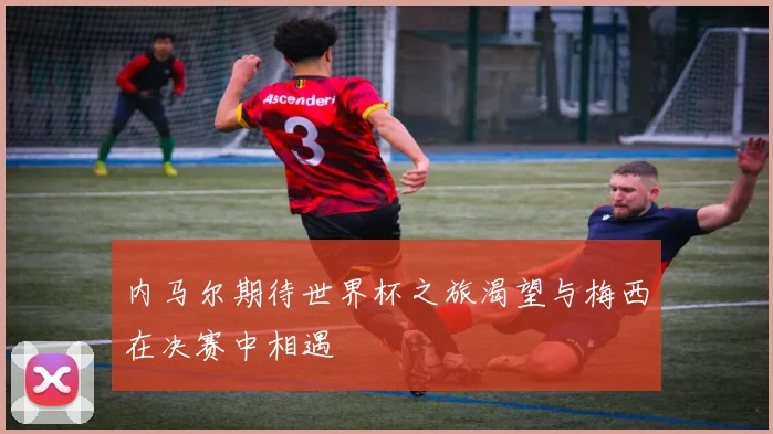 内马尔期待世界杯之旅渴望与梅西在决赛中相遇