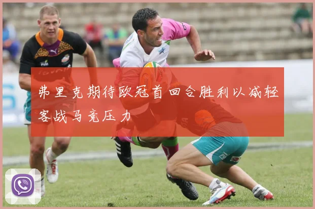 弗里克期待欧冠首回合胜利以减轻客战马竞压力