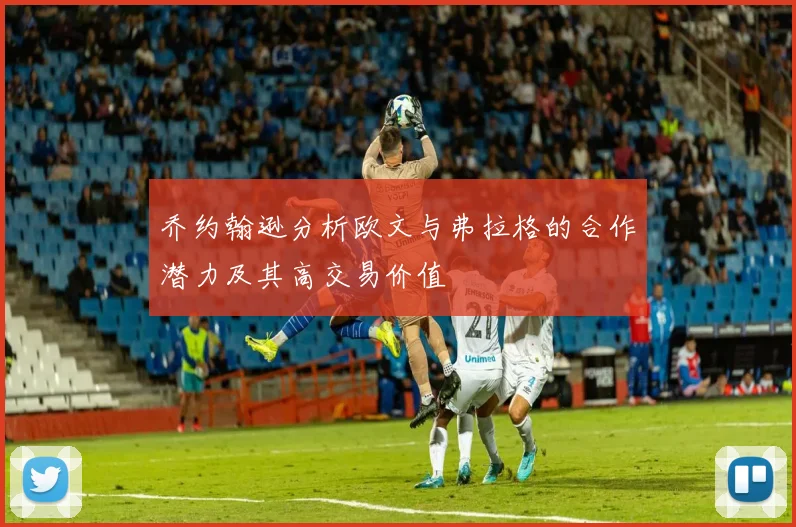乔约翰逊分析欧文与弗拉格的合作潜力及其高交易价值