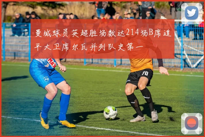 曼城球员英超胜场数达214场B席追平大卫席尔瓦并列队史第一