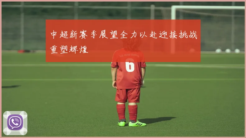 中超新赛季展望全力以赴迎接挑战重塑辉煌